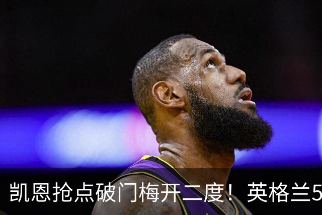 凯恩抢点破门梅开二度！英格兰5-0
